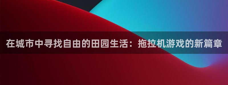 沐鸣娱乐登录地址查询：在城市中寻找自由的田园生活：拖拉机游戏