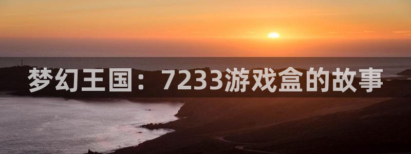 沐鸣代理：梦幻王国：7233游戏盒的故事
