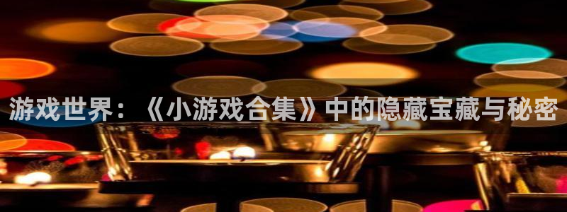 沐鸣注册测速：游戏世界：《小游戏合集》中的隐藏宝藏与秘密