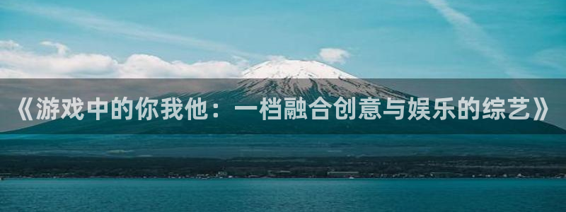 沐鸣平台官网注册：《游戏中的你我他：一档融合创意与娱乐的综艺
