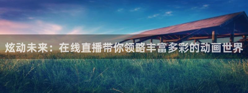 绿茵直播：炫动未来：在线直播带你领略丰富多彩的动画世界